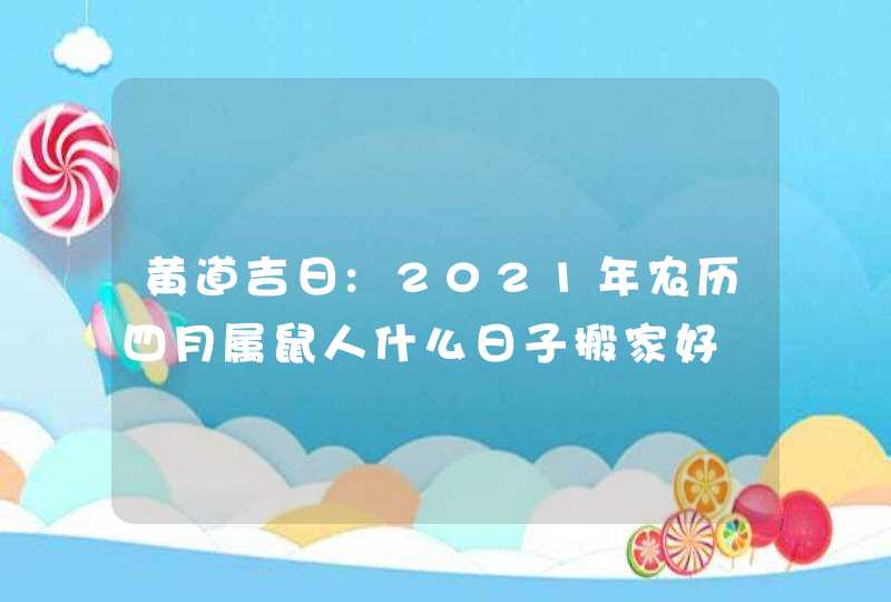黄道吉日:2021年农历四月属鼠人什么日子搬家好