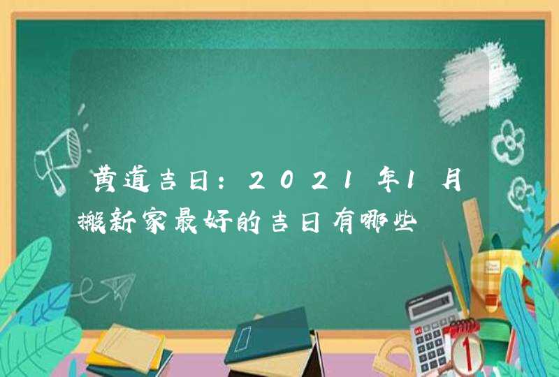 黄道吉日:2021年1月搬新家最好的吉日有哪些