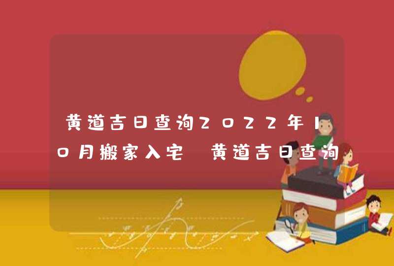 黄道吉日查询2022年10月搬家入宅_黄道吉日查询2022年10月