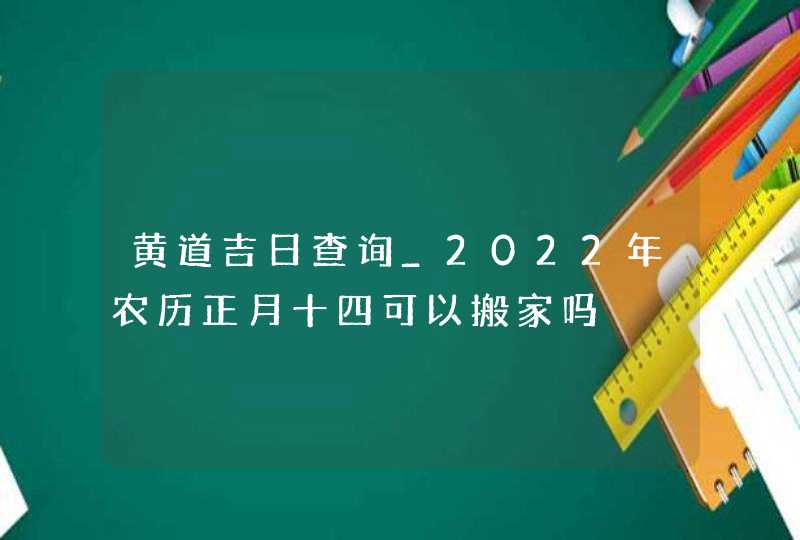 黄道吉日查询_2022年农历正月十四可以搬家吗