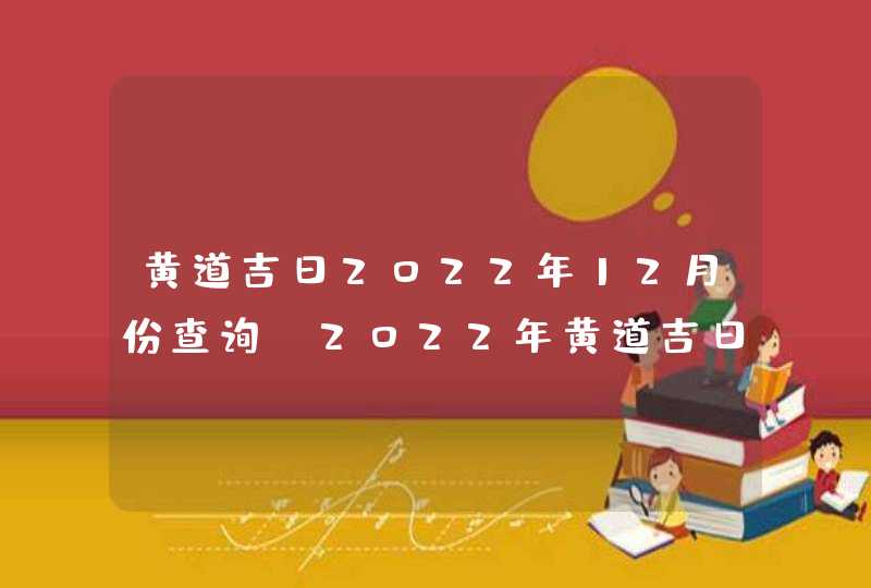 黄道吉日2022年12月份查询_2022年黄道吉日查询表12月