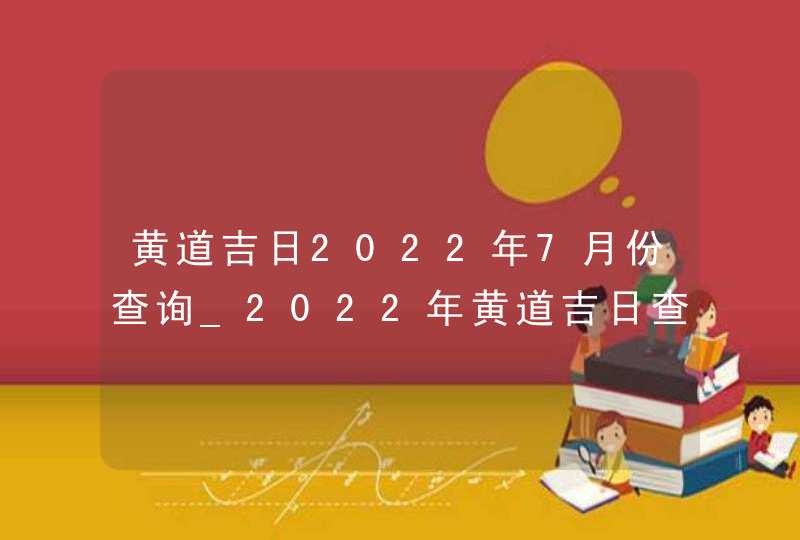 黄道吉日2022年7月份查询_2022年黄道吉日查询表7月