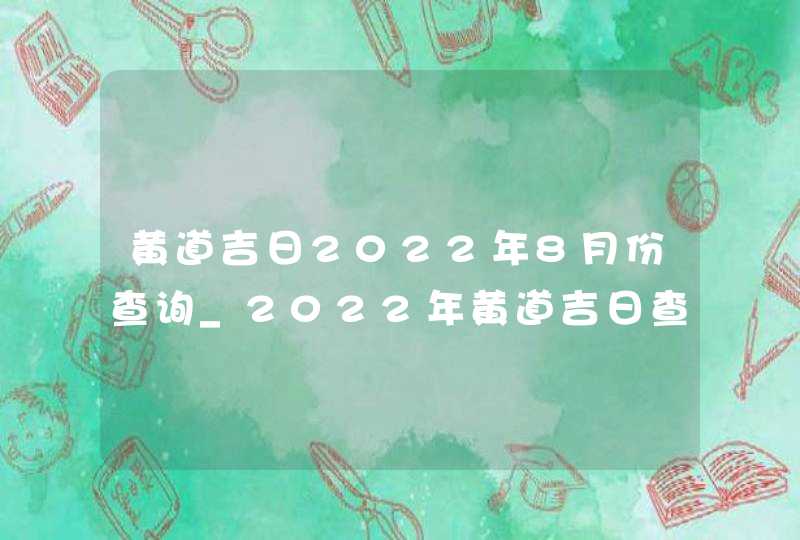 黄道吉日2022年8月份查询_2022年黄道吉日查询表8月