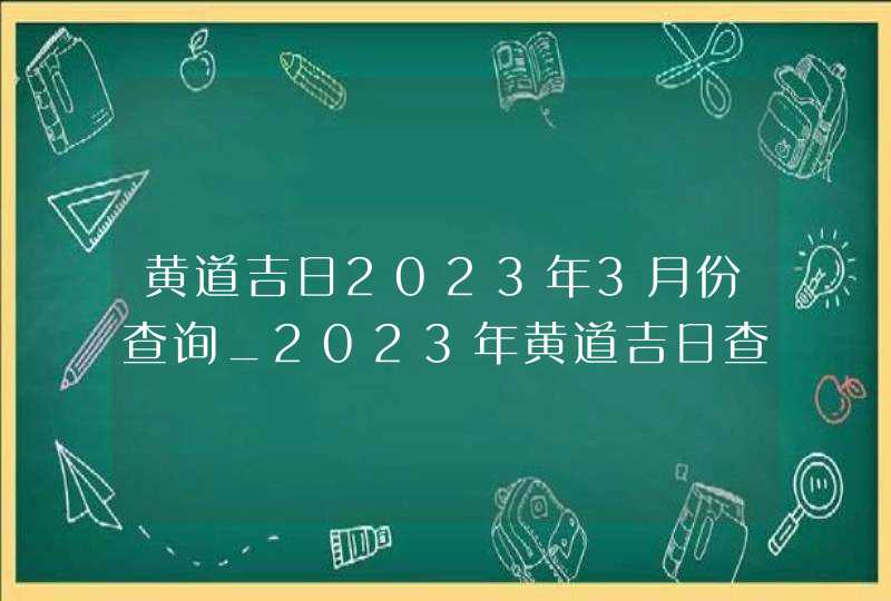 黄道吉日2023年3月份查询_2023年黄道吉日查询表3月