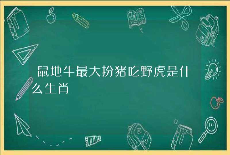 鼠地牛最大扮猪吃野虎是什么生肖