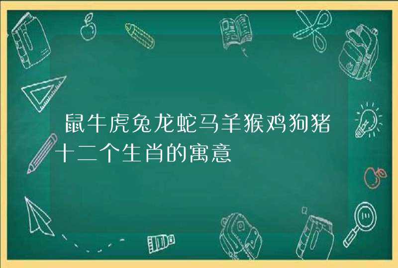 鼠牛虎兔龙蛇马羊猴鸡狗猪十二个生肖的寓意