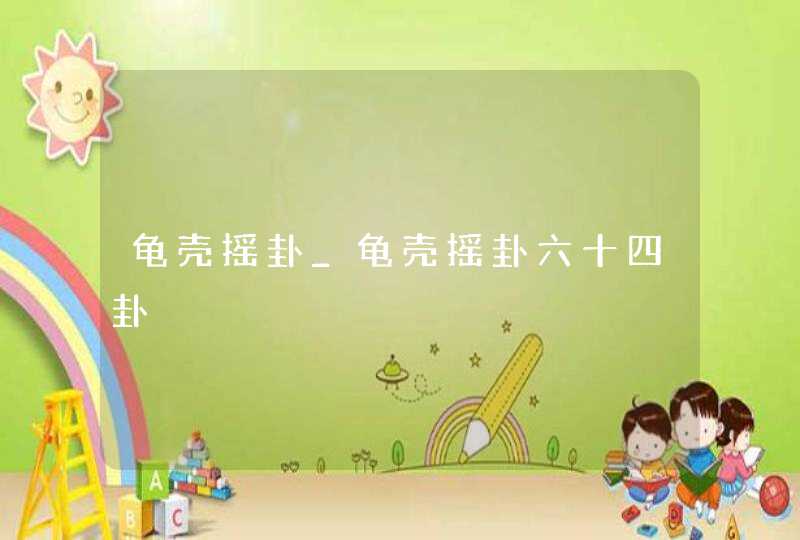 龟壳摇卦_龟壳摇卦六十四卦