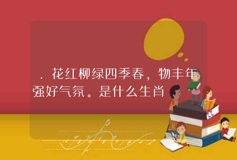 .花红柳绿四季春，物丰年强好气氛。是什么生肖