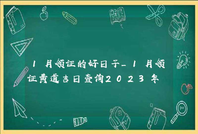 1月领证的好日子_1月领证黄道吉日查询2023年