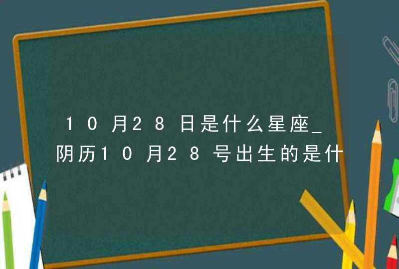 10月28日是什么星座_阴历10月28号出生的是什么星座