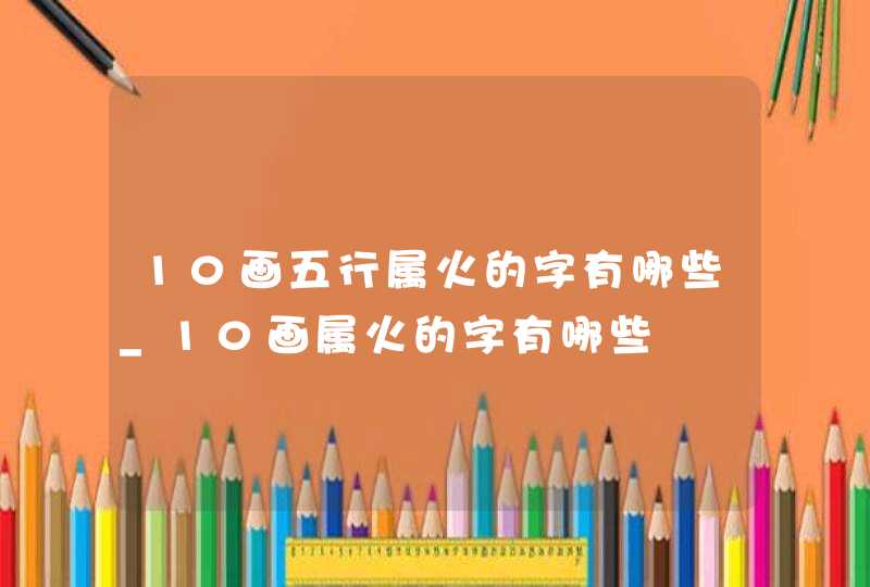 10画五行属火的字有哪些_10画属火的字有哪些