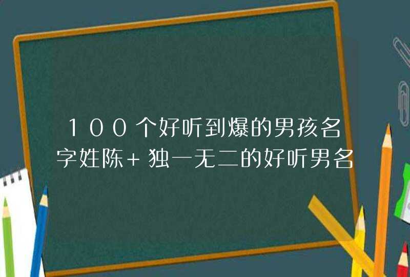 100个好听到爆的男孩名字姓陈 独一无二的好听男名字姓陈