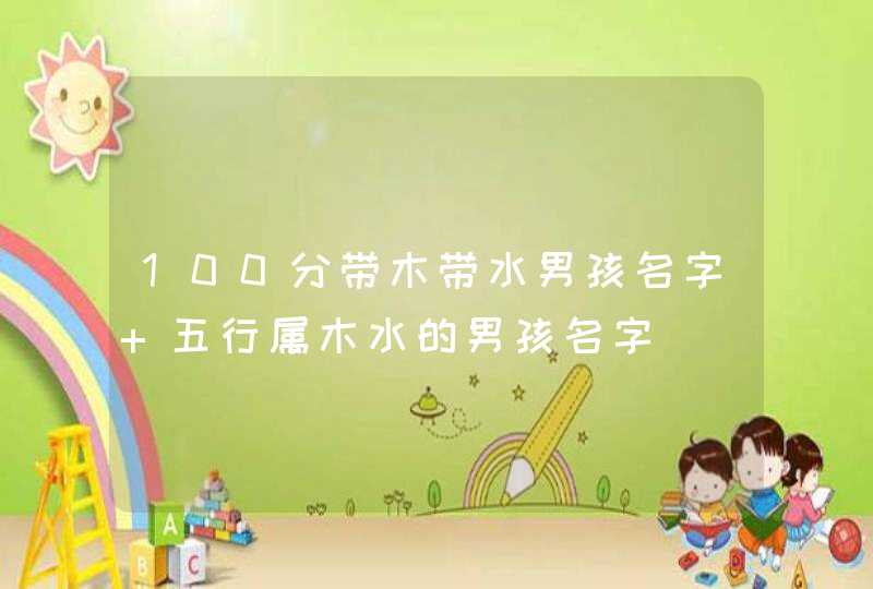 100分带木带水男孩名字 五行属木水的男孩名字