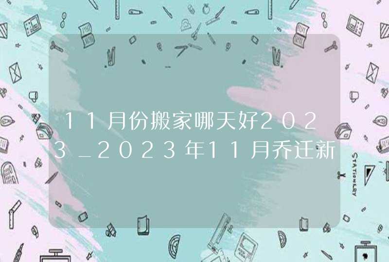 11月份搬家哪天好2023_2023年11月乔迁新居吉日