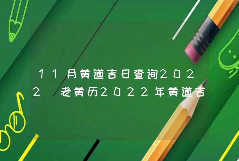 11月黄道吉日查询2022_老黄历2022年黄道吉日11月