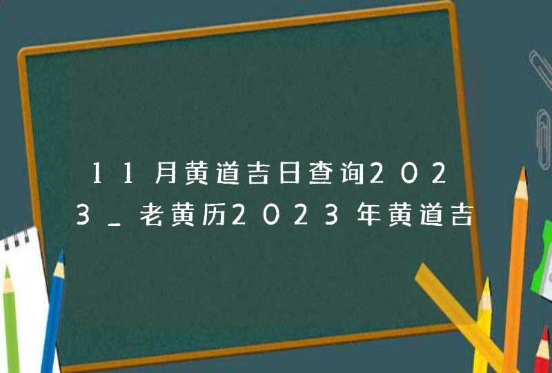 11月黄道吉日查询2023_老黄历2023年黄道吉日11月