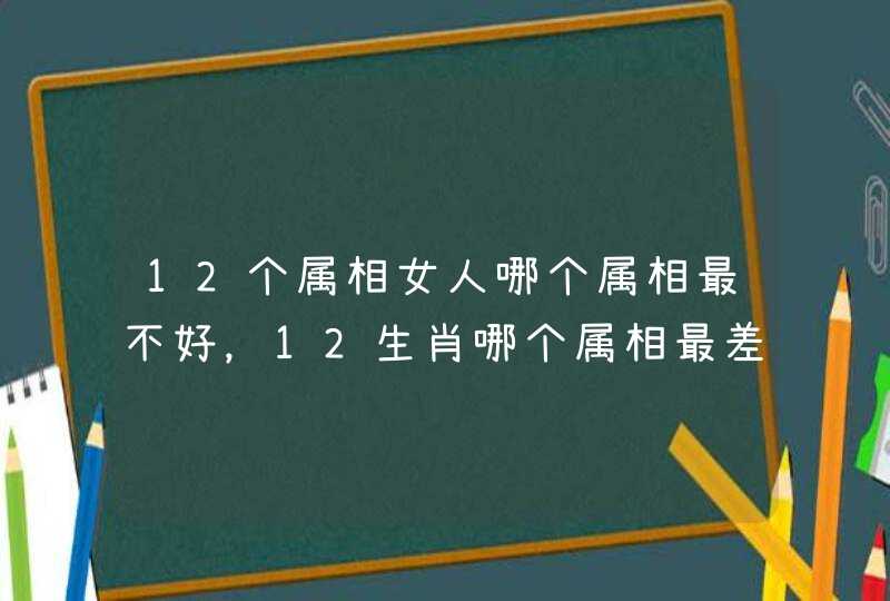 12个属相女人哪个属相最不好，12生肖哪个属相最差
