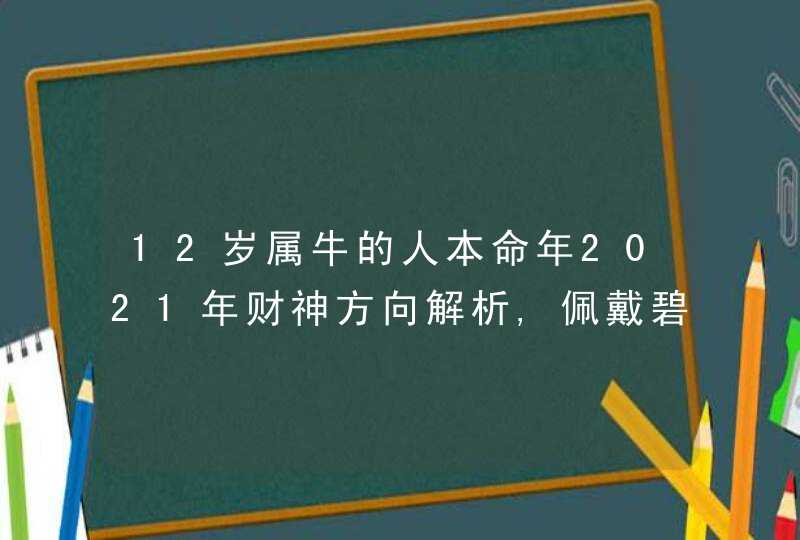 12岁属牛的人本命年2021年财神方向解析,佩戴碧玺避免财富流失