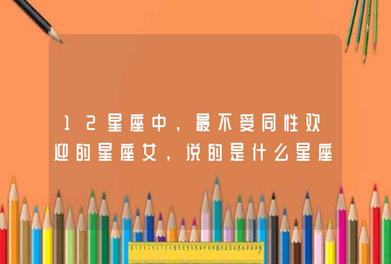 12星座中，最不受同性欢迎的星座女，说的是什么星座？