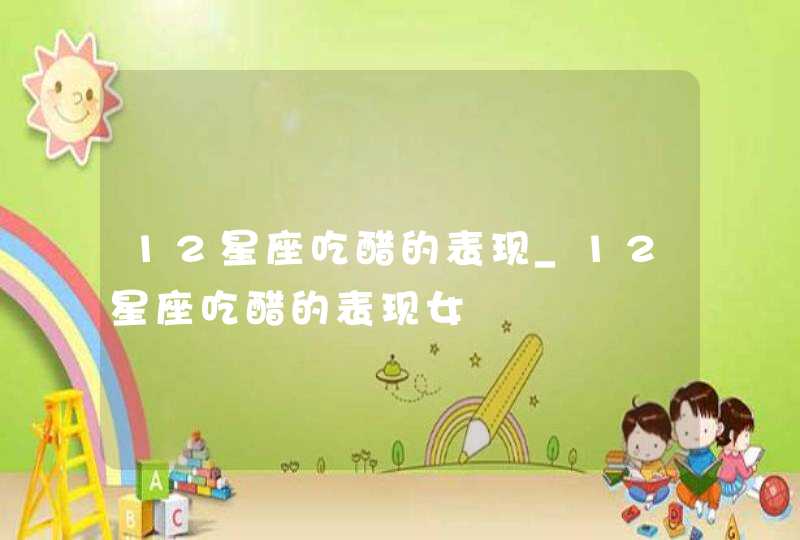 12星座吃醋的表现_12星座吃醋的表现女