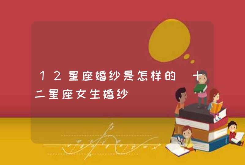 12星座婚纱是怎样的_十二星座女生婚纱