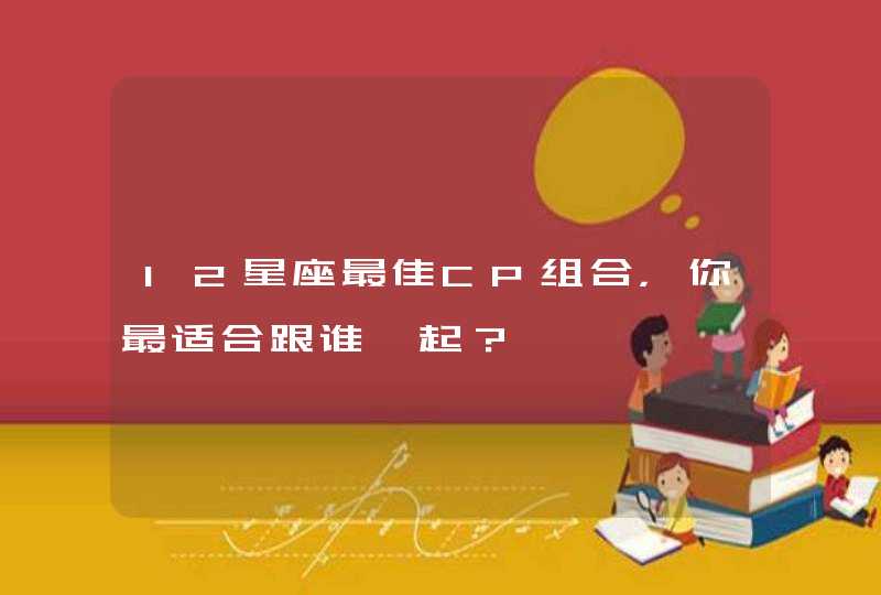 12星座最佳CP组合，你最适合跟谁一起？