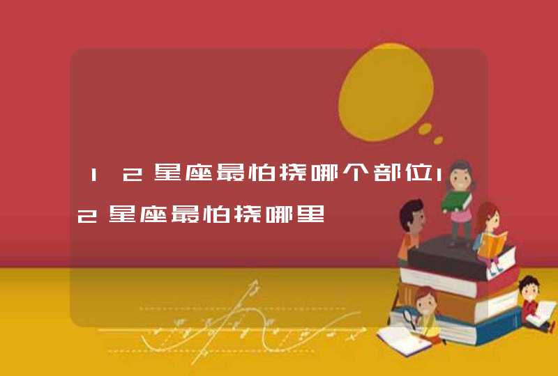 12星座最怕挠哪个部位12星座最怕挠哪里