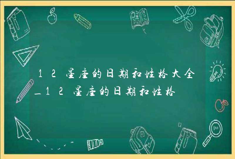 12星座的日期和性格大全_12星座的日期和性格
