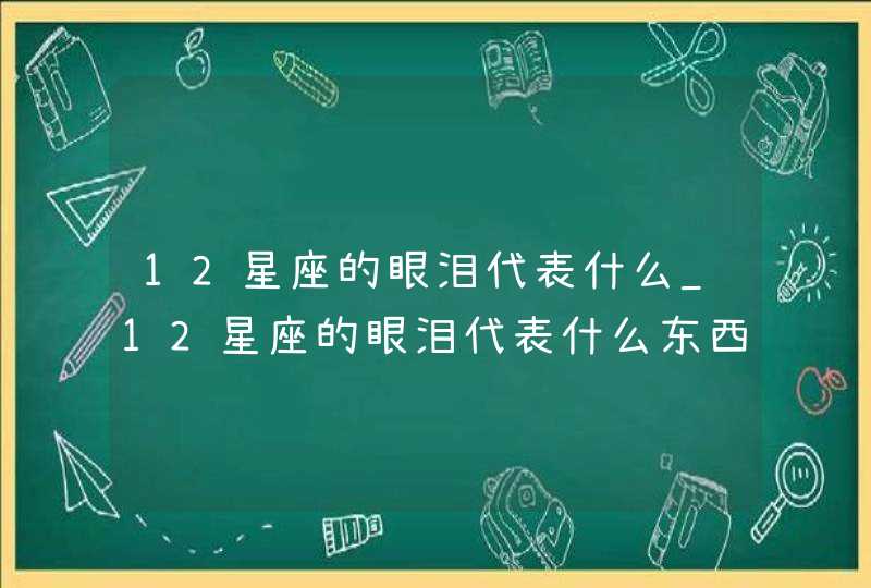 12星座的眼泪代表什么_12星座的眼泪代表什么东西