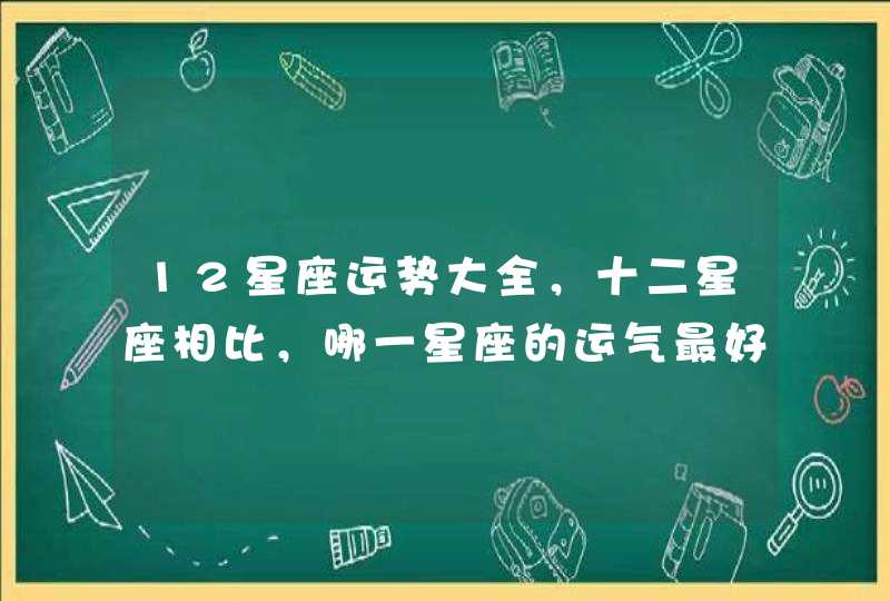 12星座运势大全，十二星座相比，哪一星座的运气最好？