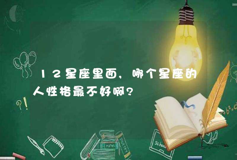 12星座里面,哪个星座的人性格最不好啊?