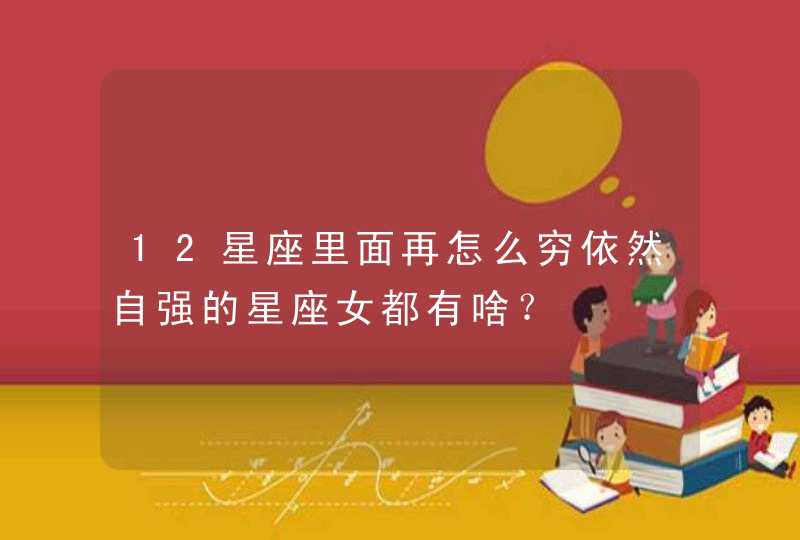 12星座里面再怎么穷依然自强的星座女都有啥？
