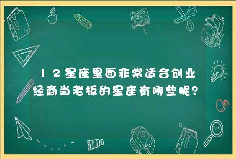 12星座里面非常适合创业经商当老板的星座有哪些呢？