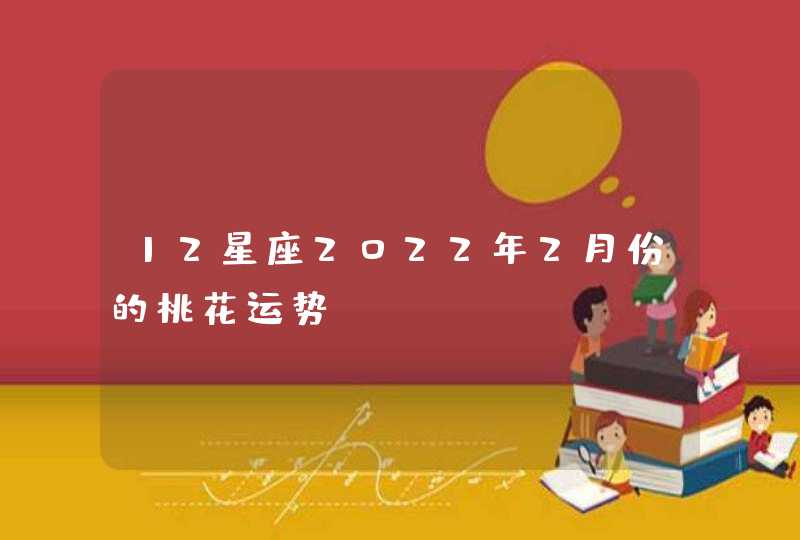 12星座2022年2月份的桃花运势！