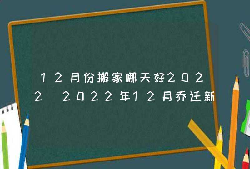 12月份搬家哪天好2022_2022年12月乔迁新居吉日