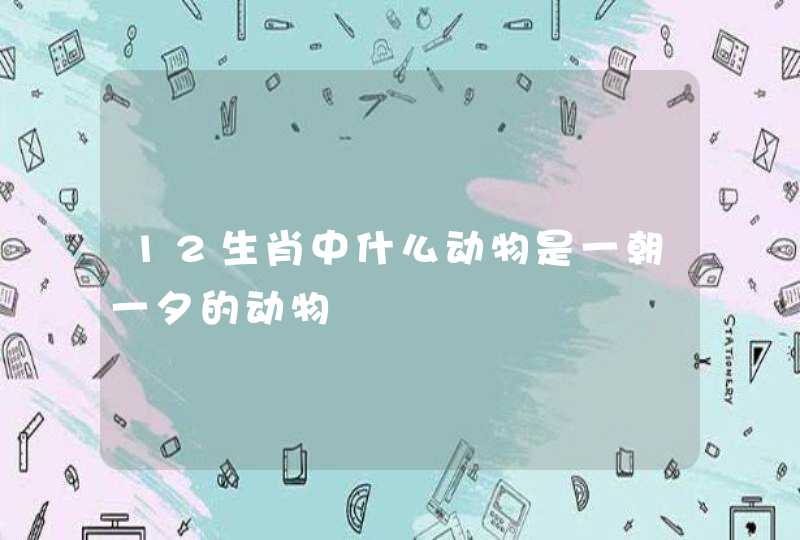 12生肖中什么动物是一朝一夕的动物