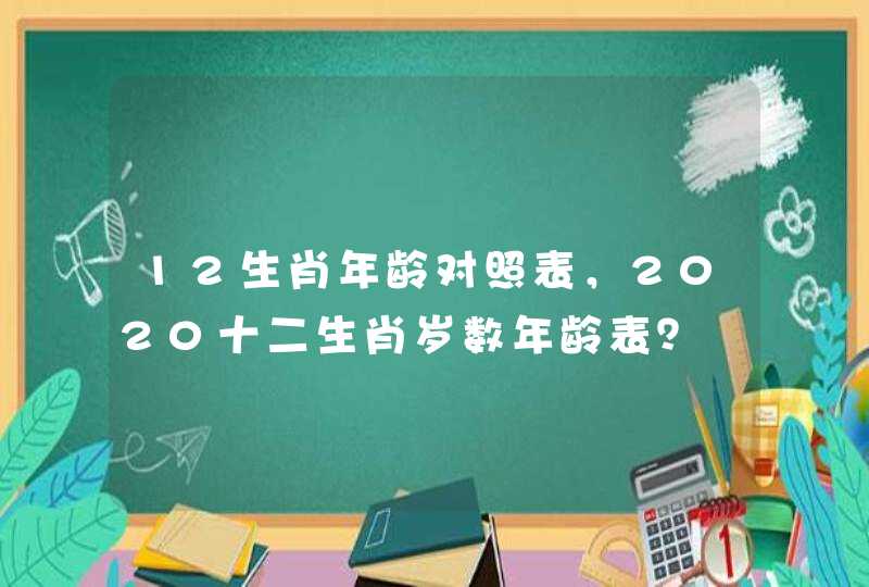 12生肖年龄对照表，2020十二生肖岁数年龄表？