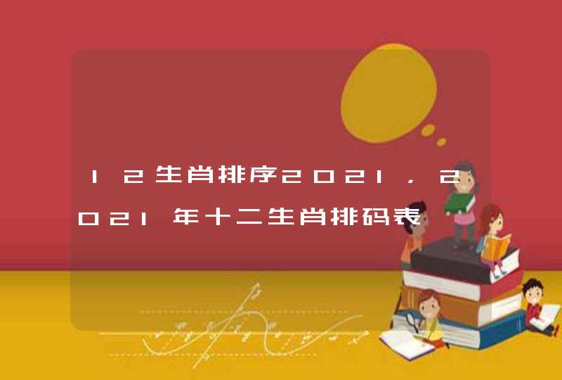 12生肖排序2021，2021年十二生肖排码表