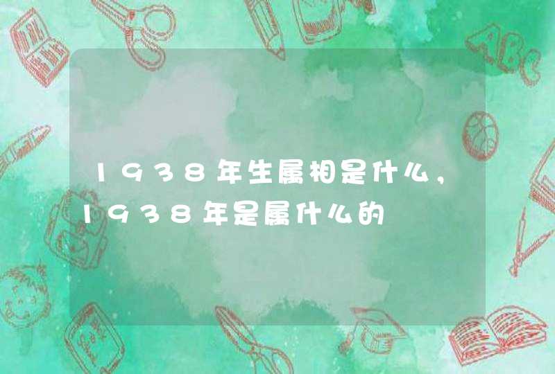 1938年生属相是什么，1938年是属什么的