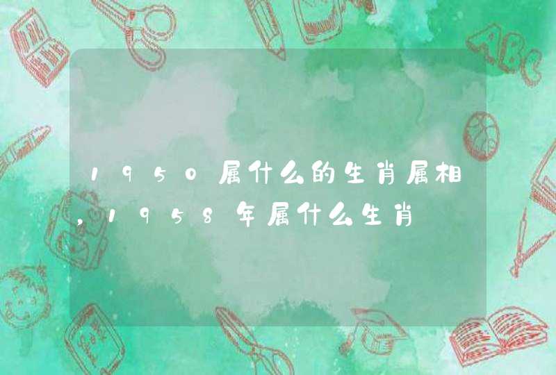 1950属什么的生肖属相，1958年属什么生肖