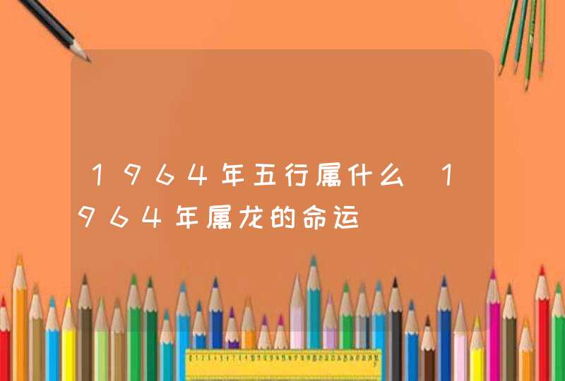 1964年五行属什么_1964年属龙的命运