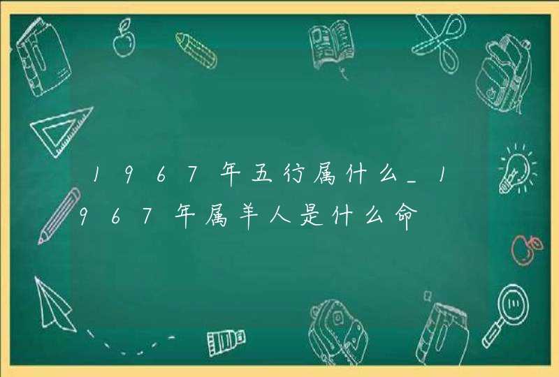 1967年五行属什么_1967年属羊人是什么命