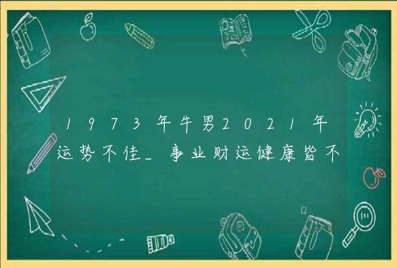 1973年牛男2021年运势不佳_事业财运健康皆不理想