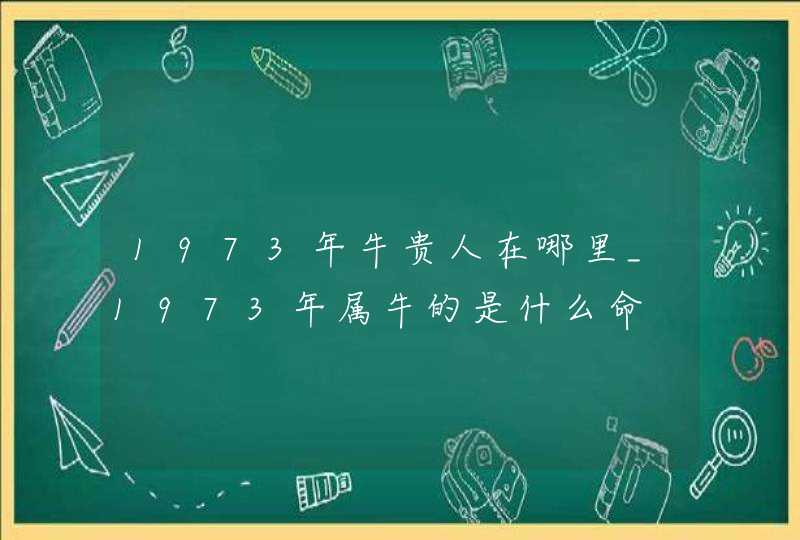 1973年牛贵人在哪里_1973年属牛的是什么命
