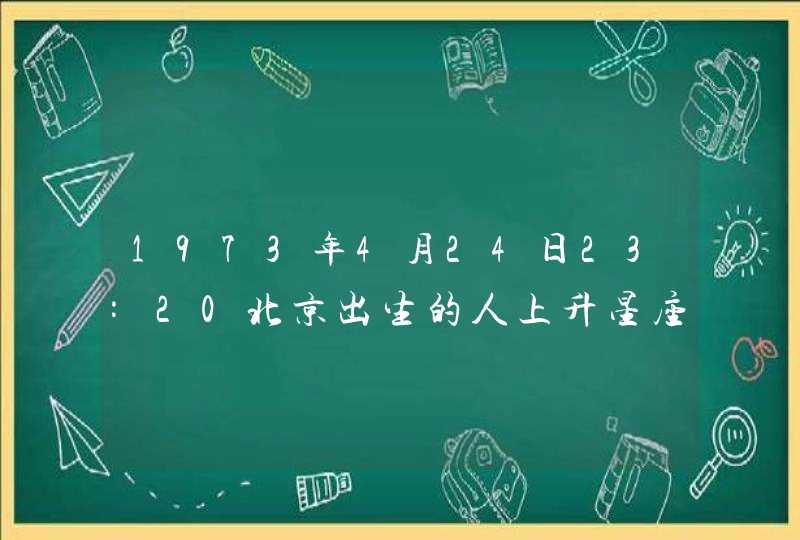 1973年4月24日23:20北京出生的人上升星座和下降星座分别是什么呢？求教了！感谢