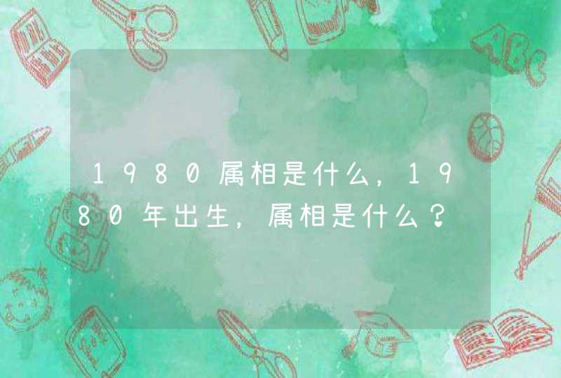 1980属相是什么，1980年出生，属相是什么？