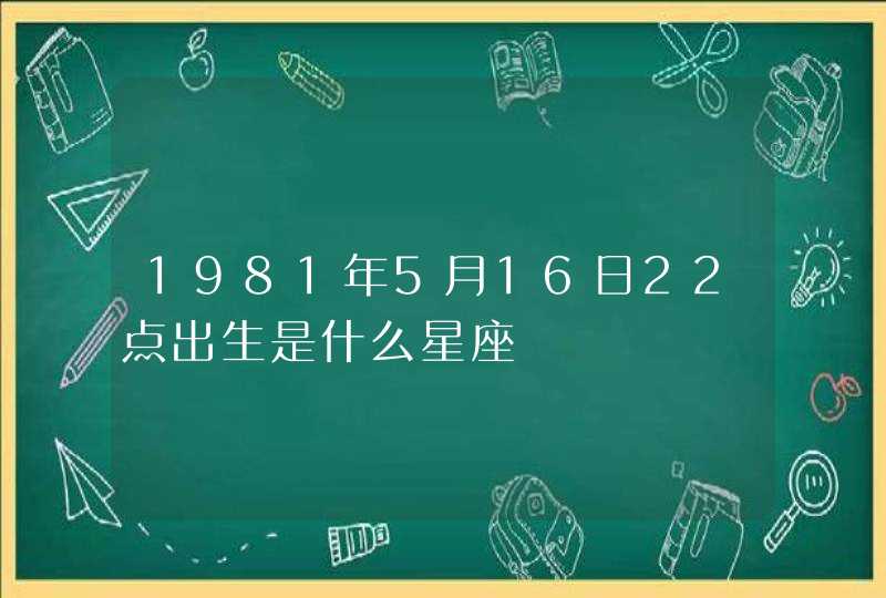 1981年5月16日22点出生是什么星座