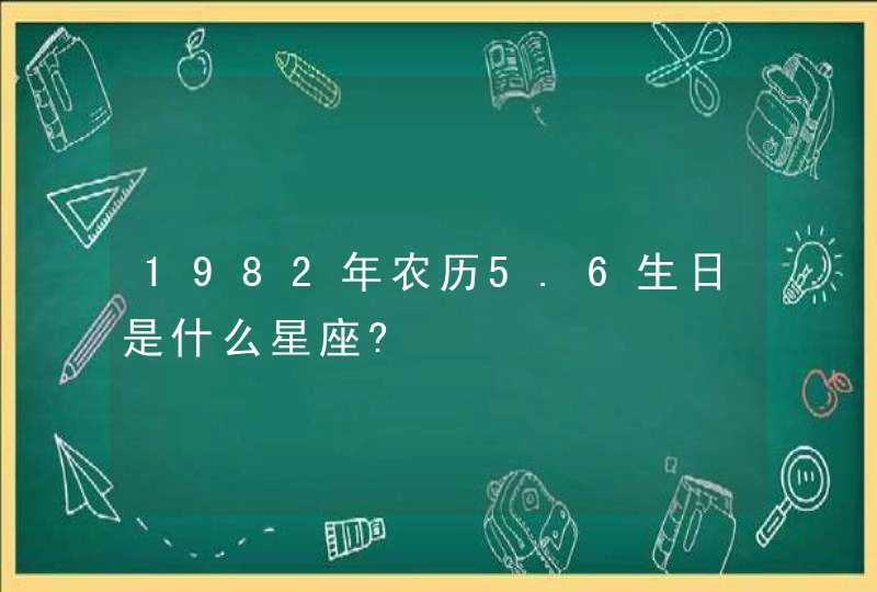 1982年农历5.6生日是什么星座?
