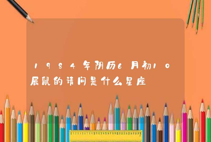 1984年阴历6月初10属鼠的请问是什么星座