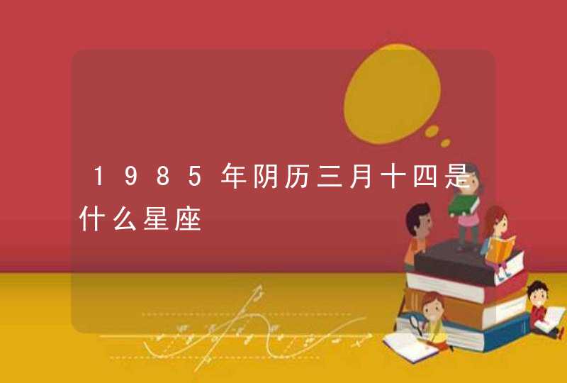 1985年阴历三月十四是什么星座